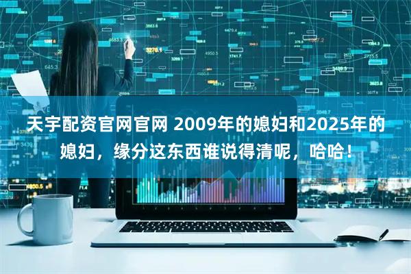 天宇配资官网官网 2009年的媳妇和2025年的媳妇，缘分这东西谁说得清呢，哈哈！