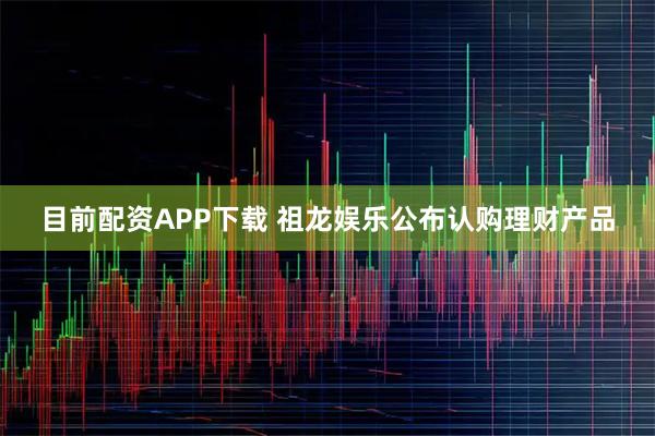 目前配资APP下载 祖龙娱乐公布认购理财产品