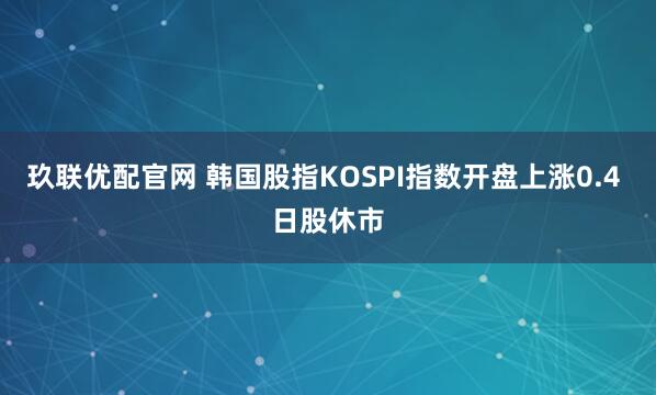 玖联优配官网 韩国股指KOSPI指数开盘上涨0.4 日股休市