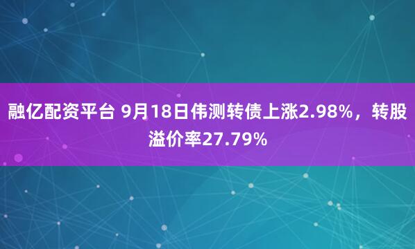 融亿配资平台 9月18日伟测转债上涨2.98%，转股溢价率27.79%