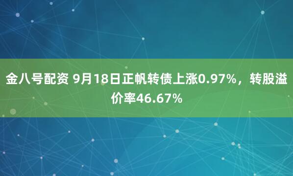 金八号配资 9月18日正帆转债上涨0.97%，转股溢价率46.67%