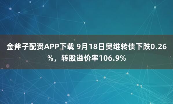 金斧子配资APP下载 9月18日奥维转债下跌0.26%，转股溢价率106.9%