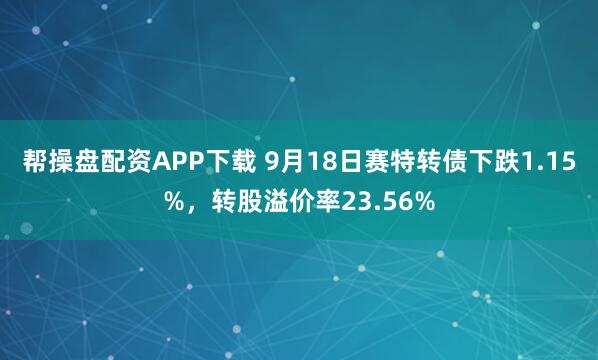 帮操盘配资APP下载 9月18日赛特转债下跌1.15%，转股溢价率23.56%