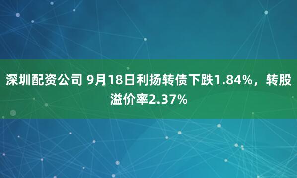 深圳配资公司 9月18日利扬转债下跌1.84%，转股溢价率2.37%