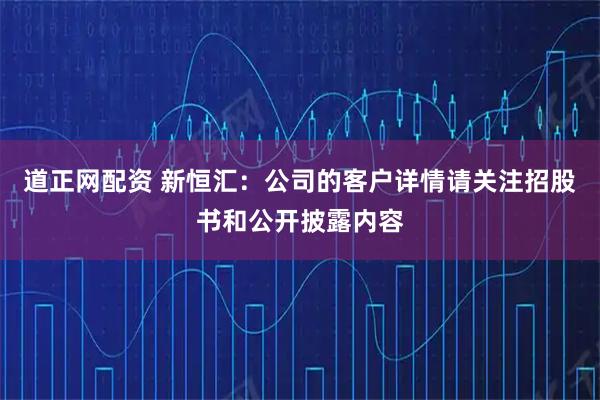 道正网配资 新恒汇：公司的客户详情请关注招股书和公开披露内容