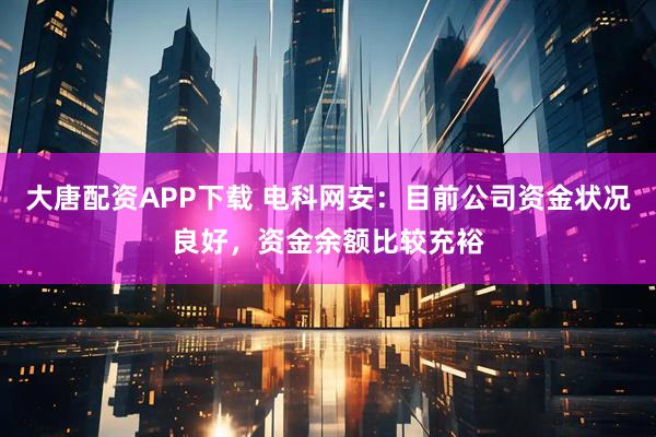 大唐配资APP下载 电科网安：目前公司资金状况良好，资金余额比较充裕