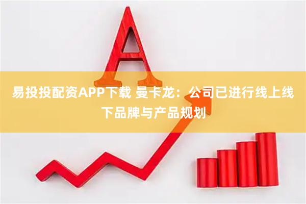 易投投配资APP下载 曼卡龙：公司已进行线上线下品牌与产品规划