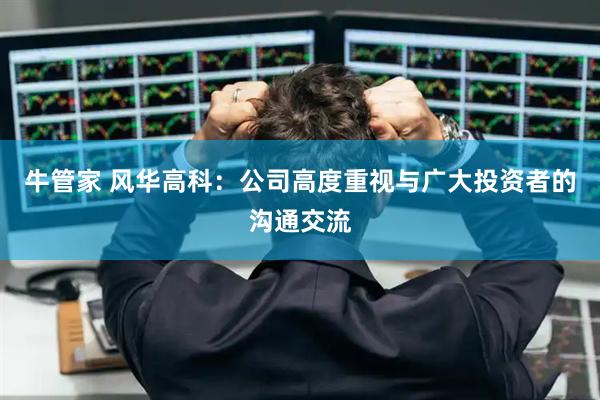 牛管家 风华高科：公司高度重视与广大投资者的沟通交流