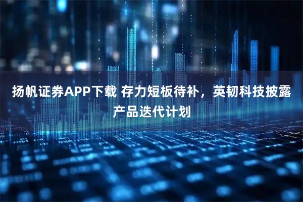 扬帆证券APP下载 存力短板待补，英韧科技披露产品迭代计划