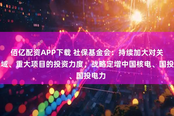 佰亿配资APP下载 社保基金会：持续加大对关键领域、重大项目的投资力度，战略定增中国核电、国投电力