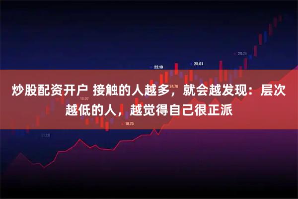 炒股配资开户 接触的人越多，就会越发现：层次越低的人，越觉得自己很正派