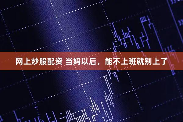 网上炒股配资 当妈以后，能不上班就别上了