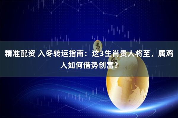 精准配资 入冬转运指南：这3生肖贵人将至，属鸡人如何借势创富？