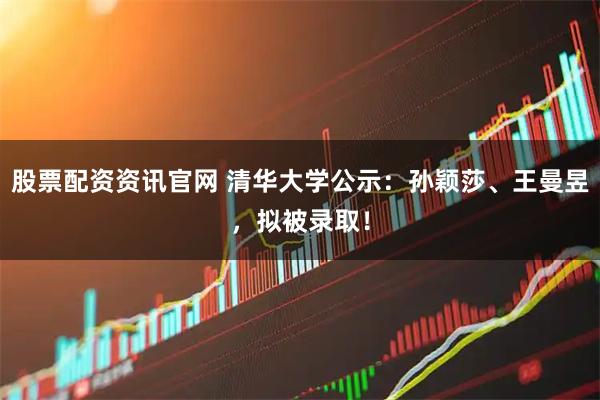 股票配资资讯官网 清华大学公示：孙颖莎、王曼昱，拟被录取！