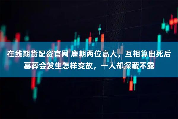 在线期货配资官网 唐朝两位高人，互相算出死后墓葬会发生怎样变故，一人却深藏不露