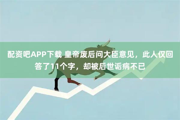 配资吧APP下载 皇帝废后问大臣意见，此人仅回答了11个字，却被后世诟病不已