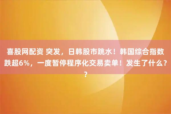 喜股网配资 突发，日韩股市跳水！韩国综合指数跌超6%，一度暂停程序化交易卖单！发生了什么？