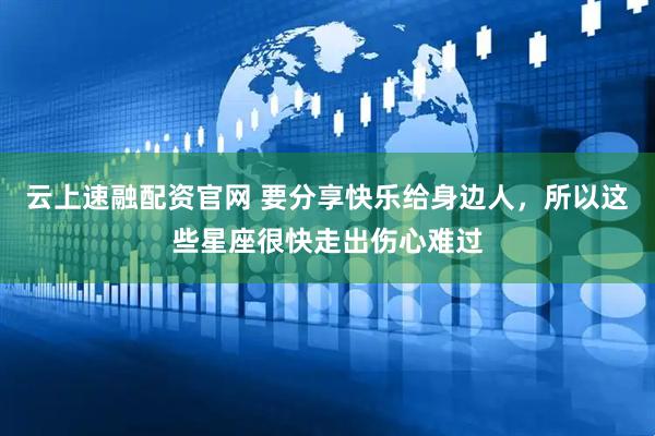 云上速融配资官网 要分享快乐给身边人，所以这些星座很快走出伤心难过