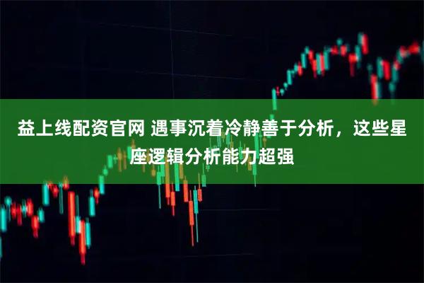 益上线配资官网 遇事沉着冷静善于分析，这些星座逻辑分析能力超强