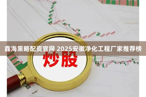 鑫海策略配资官网 2025安徽净化工程厂家推荐榜