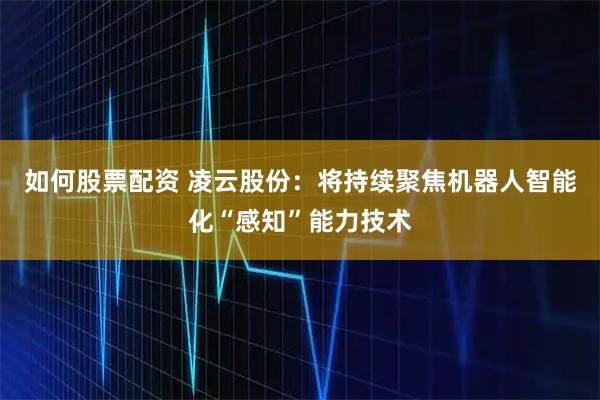 如何股票配资 凌云股份：将持续聚焦机器人智能化“感知”能力技术