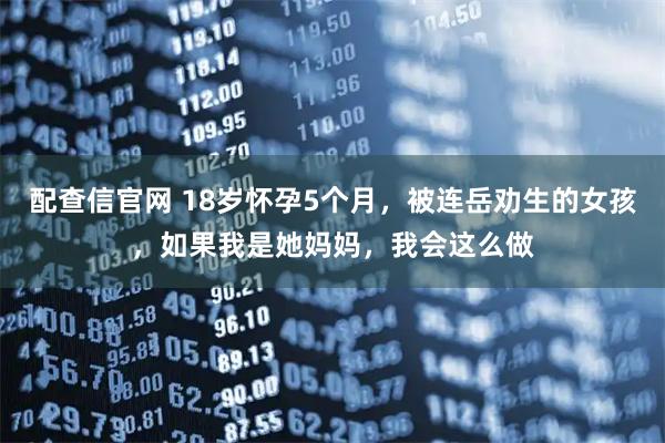 配查信官网 18岁怀孕5个月，被连岳劝生的女孩，如果我是她妈妈，我会这么做