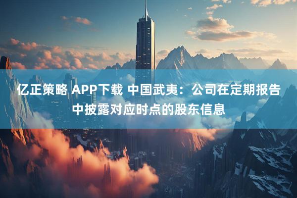 亿正策略 APP下载 中国武夷：公司在定期报告中披露对应时点的股东信息