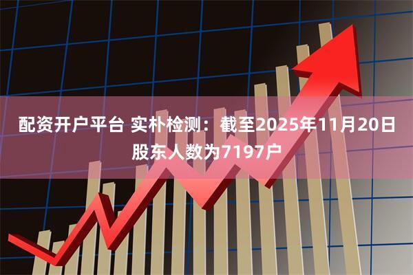 配资开户平台 实朴检测：截至2025年11月20日股东人数为7197户