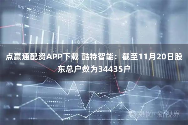 点赢通配资APP下载 酷特智能：截至11月20日股东总户数为34435户