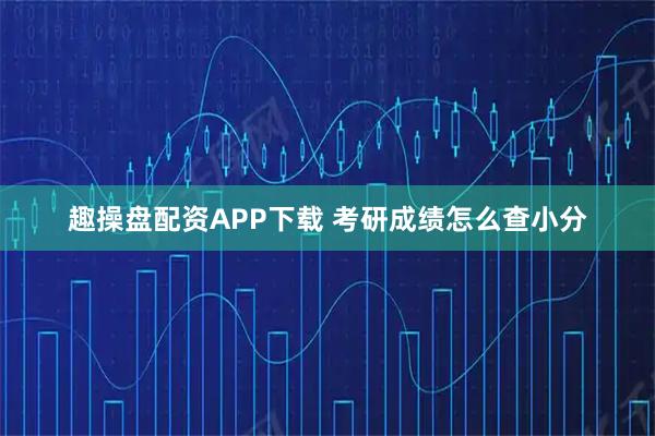 趣操盘配资APP下载 考研成绩怎么查小分