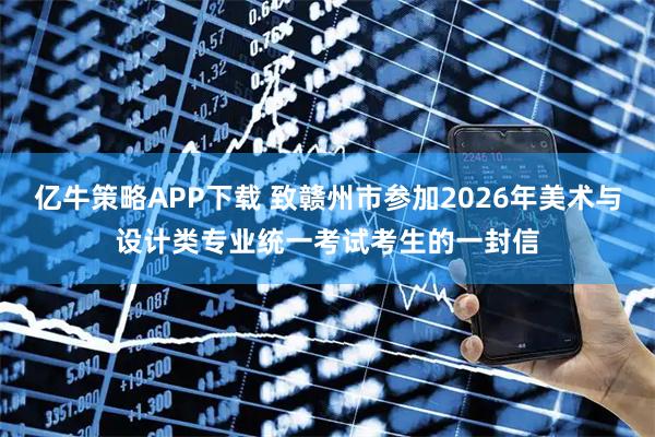 亿牛策略APP下载 致赣州市参加2026年美术与设计类专业统一考试考生的一封信