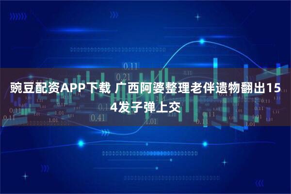 豌豆配资APP下载 广西阿婆整理老伴遗物翻出154发子弹上交