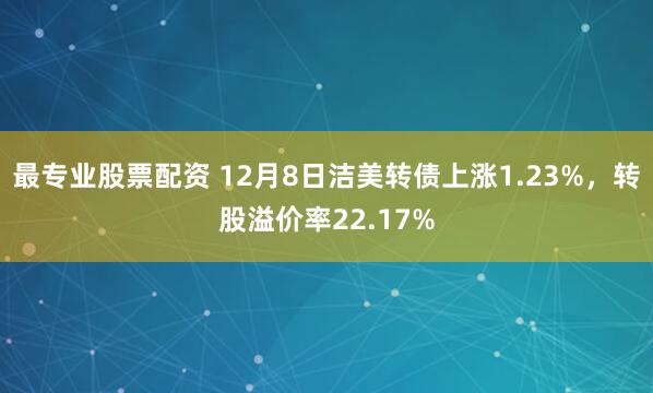 最专业股票配资 12月8日洁美转债上涨1.23%，转股溢价率22.17%