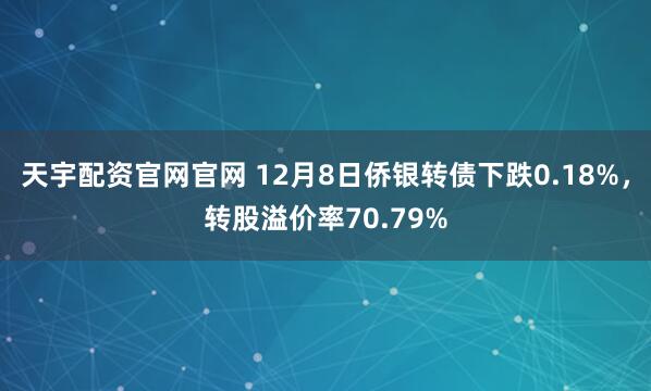 天宇配资官网官网 12月8日侨银转债下跌0.18%，转股溢价率70.79%