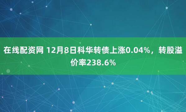 在线配资网 12月8日科华转债上涨0.04%，转股溢价率238.6%