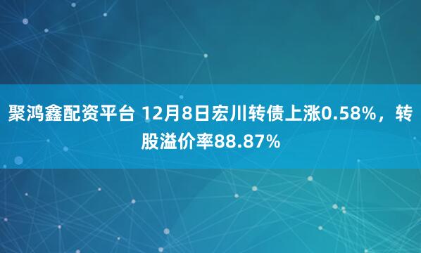 聚鸿鑫配资平台 12月8日宏川转债上涨0.58%，转股溢价率88.87%