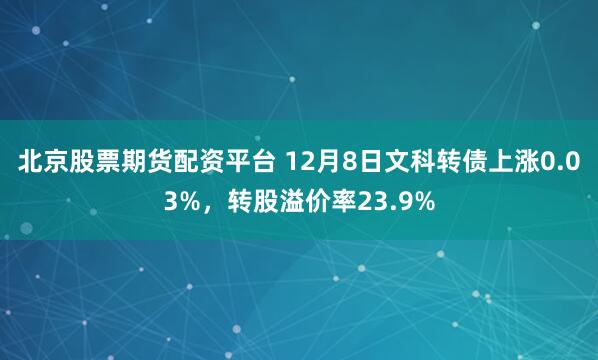 北京股票期货配资平台 12月8日文科转债上涨0.03%，转股溢价率23.9%