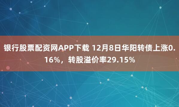 银行股票配资网APP下载 12月8日华阳转债上涨0.16%，转股溢价率29.15%