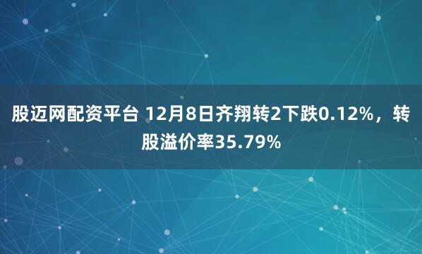 股迈网配资平台 12月8日齐翔转2下跌0.12%，转股溢价率35.79%