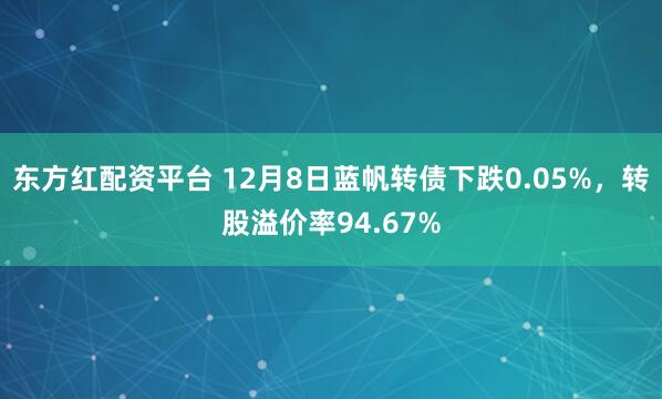 东方红配资平台 12月8日蓝帆转债下跌0.05%，转股溢价率94.67%