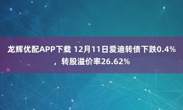 龙辉优配APP下载 12月11日爱迪转债下跌0.4%，转股溢价率26.62%