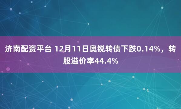 济南配资平台 12月11日奥锐转债下跌0.14%，转股溢价率44.4%