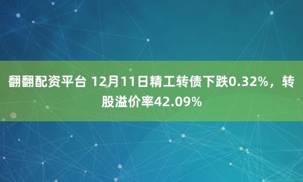 翻翻配资平台 12月11日精工转债下跌0.32%，转股溢价率42.09%
