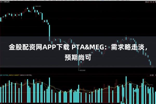 金股配资网APP下载 PTA&MEG：需求略走淡，预期尚可