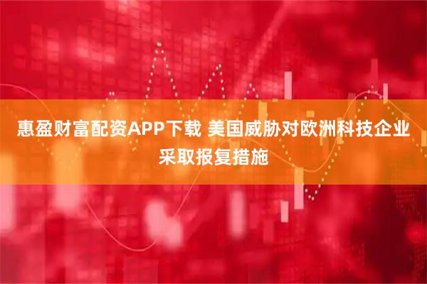 惠盈财富配资APP下载 美国威胁对欧洲科技企业采取报复措施