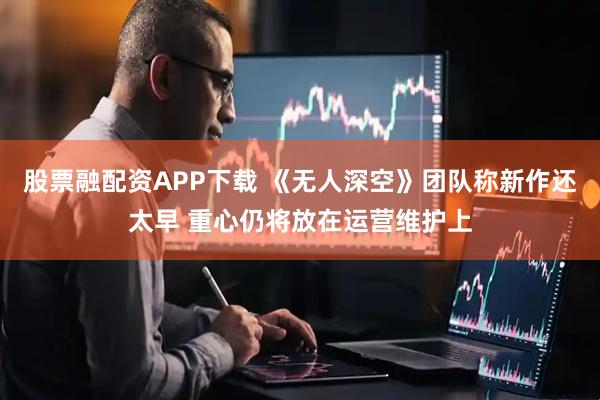 股票融配资APP下载 《无人深空》团队称新作还太早 重心仍将放在运营维护上
