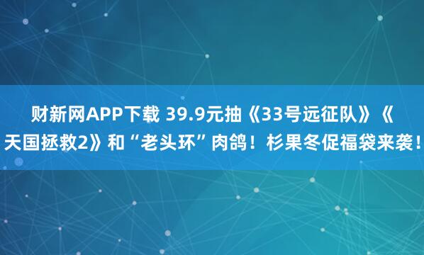 财新网APP下载 39.9元抽《33号远征队》《天国拯救2》和“老头环”肉鸽！杉果冬促福袋来袭！