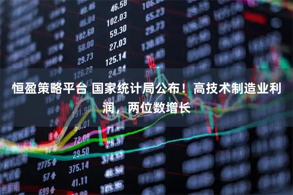 恒盈策略平台 国家统计局公布！高技术制造业利润，两位数增长