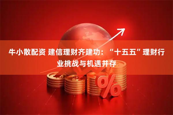 牛小散配资 建信理财齐建功：“十五五”理财行业挑战与机遇并存