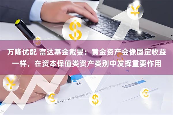 万隆优配 富达基金戴旻：黄金资产会像固定收益一样，在资本保值类资产类别中发挥重要作用